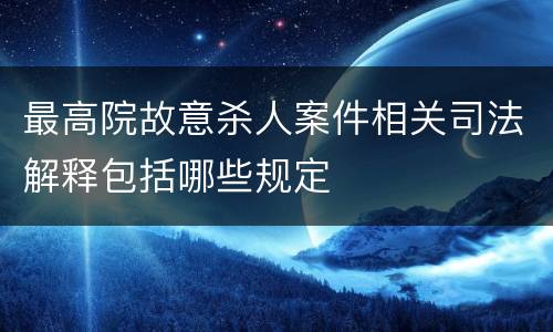 最高院故意杀人案件相关司法解释包括哪些规定
