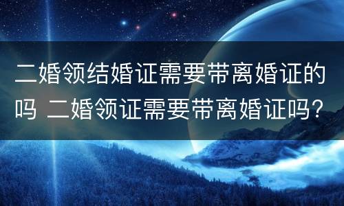 二婚领结婚证需要带离婚证的吗 二婚领证需要带离婚证吗?