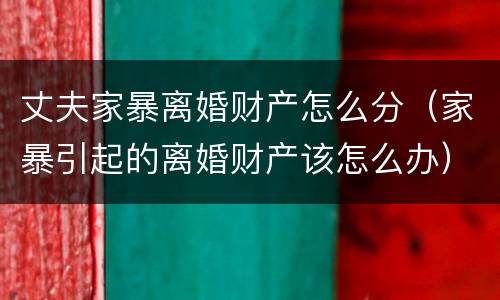 丈夫家暴离婚财产怎么分（家暴引起的离婚财产该怎么办）