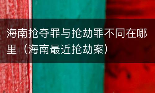 海南抢夺罪与抢劫罪不同在哪里（海南最近抢劫案）
