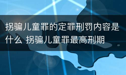 拐骗儿童罪的定罪刑罚内容是什么 拐骗儿童罪最高刑期