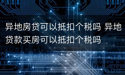 异地房贷可以抵扣个税吗 异地贷款买房可以抵扣个税吗