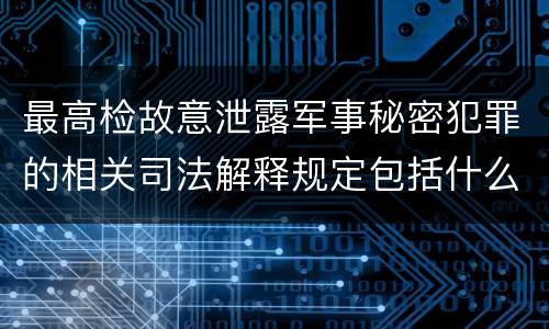 最高检故意泄露军事秘密犯罪的相关司法解释规定包括什么主要内容