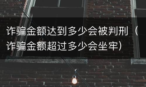 诈骗金额达到多少会被判刑（诈骗金额超过多少会坐牢）