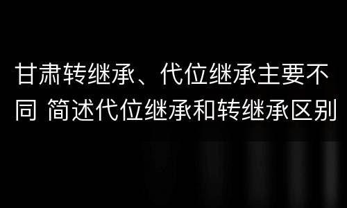 甘肃转继承、代位继承主要不同 简述代位继承和转继承区别