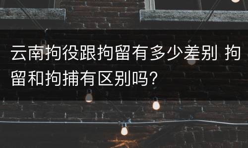 云南拘役跟拘留有多少差别 拘留和拘捕有区别吗?
