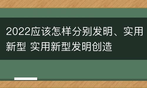 2022应该怎样分别发明、实用新型 实用新型发明创造