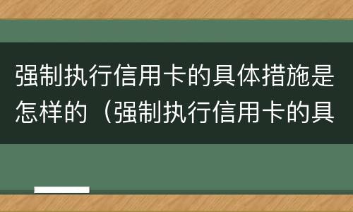 强制执行信用卡的具体措施是怎样的(强制执行信用卡的具体措施是怎样的呢)