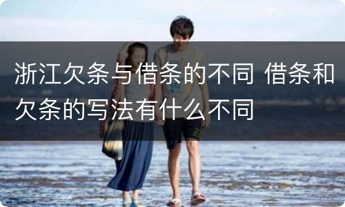 浙江欠条与借条的不同 借条和欠条的写法有什么不同