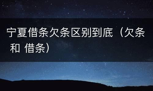 宁夏借条欠条区别到底（欠条 和 借条）