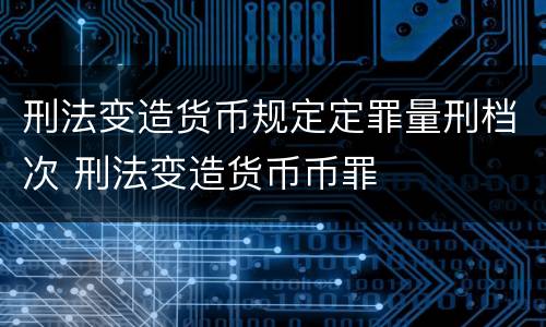 刑法变造货币规定定罪量刑档次 刑法变造货币币罪