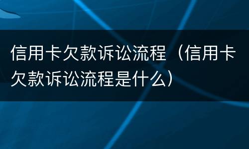 信用卡欠款诉讼流程（信用卡欠款诉讼流程是什么）