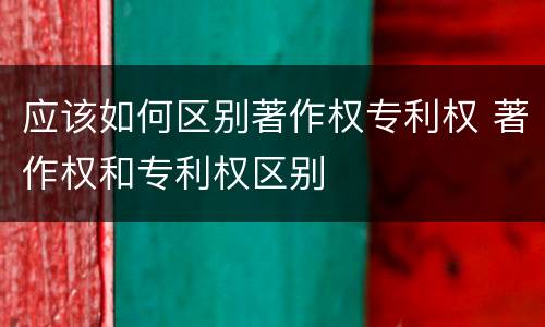 应该如何区别著作权专利权 著作权和专利权区别