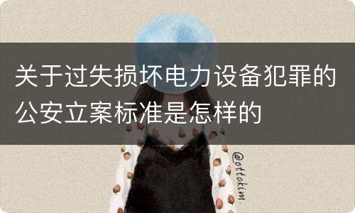关于过失损坏电力设备犯罪的公安立案标准是怎样的