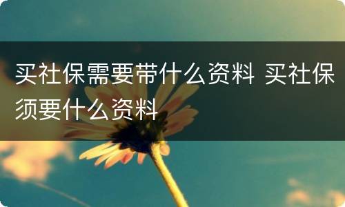 买社保需要带什么资料 买社保须要什么资料