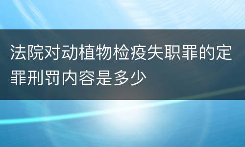 法院对动植物检疫失职罪的定罪刑罚内容是多少