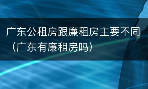广东公租房跟廉租房主要不同（广东有廉租房吗）