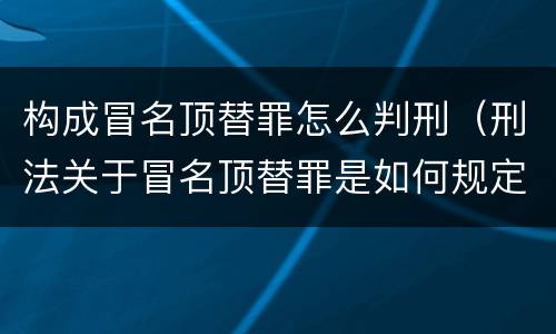 构成冒名顶替罪怎么判刑（刑法关于冒名顶替罪是如何规定的）