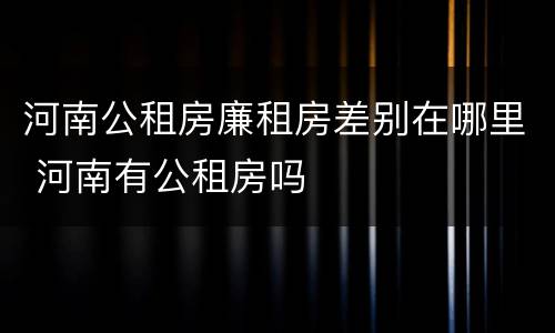 河南公租房廉租房差别在哪里 河南有公租房吗