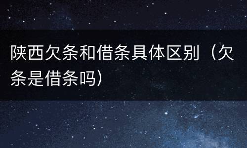 陕西欠条和借条具体区别（欠条是借条吗）