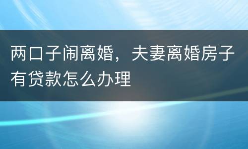 两口子闹离婚，夫妻离婚房子有贷款怎么办理