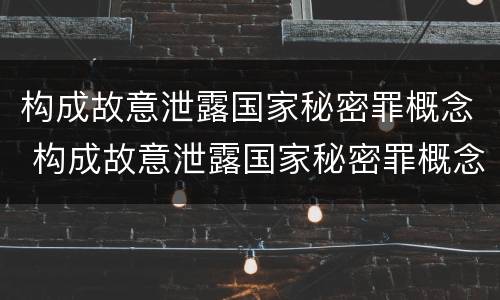 构成故意泄露国家秘密罪概念 构成故意泄露国家秘密罪概念是什么