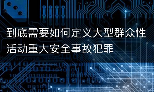 到底需要如何定义大型群众性活动重大安全事故犯罪
