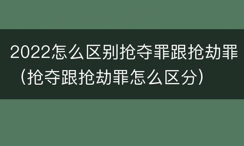 2022怎么区别抢夺罪跟抢劫罪（抢夺跟抢劫罪怎么区分）
