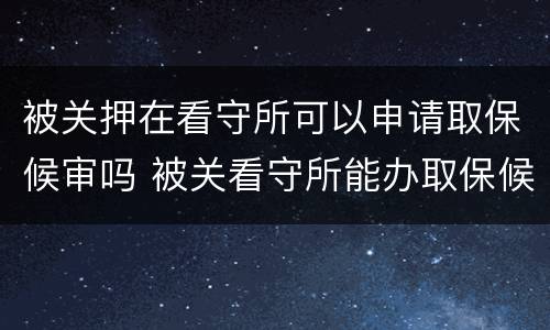 被关押在看守所可以申请取保候审吗 被关看守所能办取保候审吗