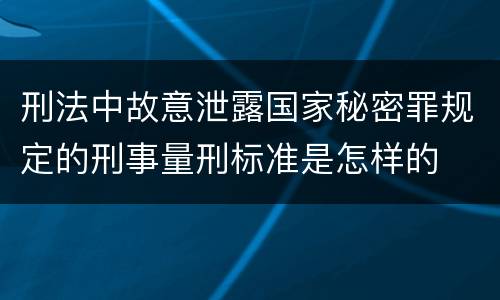 刑法中故意泄露国家秘密罪规定的刑事量刑标准是怎样的
