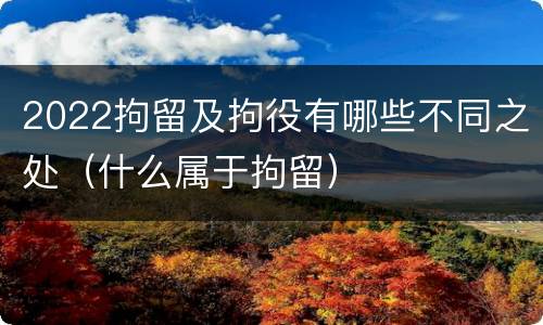 2022拘留及拘役有哪些不同之处（什么属于拘留）
