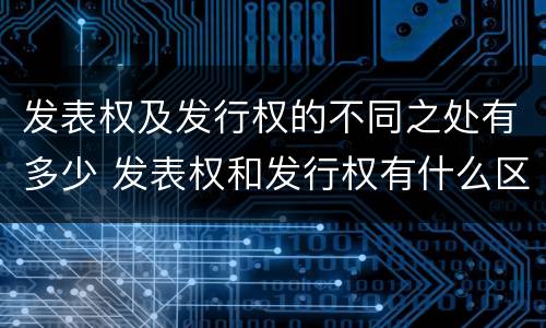 发表权及发行权的不同之处有多少 发表权和发行权有什么区别