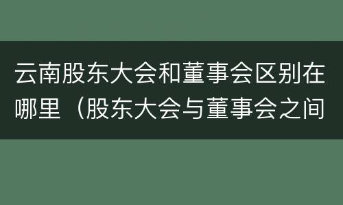 云南股东大会和董事会区别在哪里（股东大会与董事会之间是什么关系）