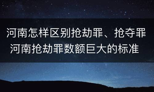 河南怎样区别抢劫罪、抢夺罪 河南抢劫罪数额巨大的标准