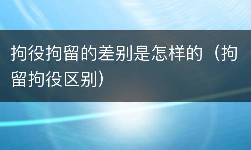 拘役拘留的差别是怎样的（拘留拘役区别）
