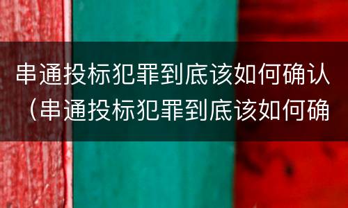 串通投标犯罪到底该如何确认（串通投标犯罪到底该如何确认关系）