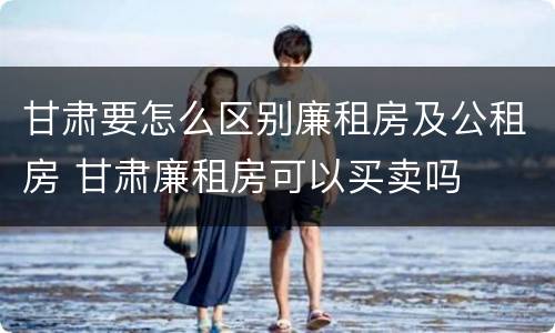 甘肃要怎么区别廉租房及公租房 甘肃廉租房可以买卖吗