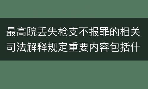 最高院丢失枪支不报罪的相关司法解释规定重要内容包括什么