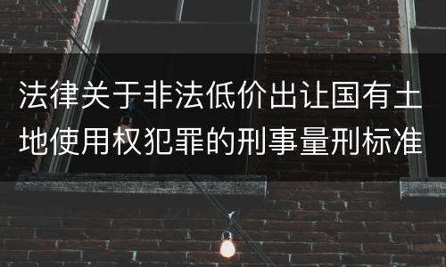 法律关于非法低价出让国有土地使用权犯罪的刑事量刑标准