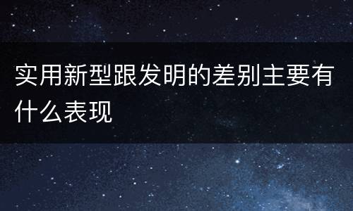 实用新型跟发明的差别主要有什么表现