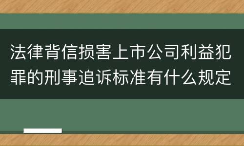 法律背信损害上市公司利益犯罪的刑事追诉标准有什么规定 法律背信损害上市公司利益犯罪的刑事追诉标准有什么规定