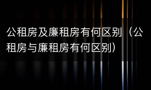 公租房及廉租房有何区别(公租房与廉租房有何区别) 公租房及廉租房有何区别(公租房与廉租房有何区别)