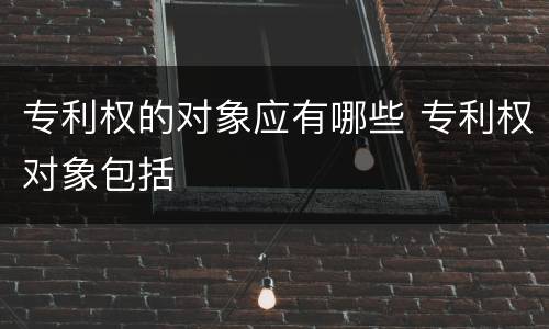 专利权的对象应有哪些 专利权对象包括