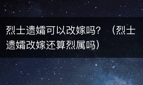 烈士遗孀可以改嫁吗？（烈士遗孀改嫁还算烈属吗）