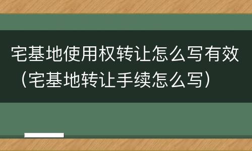 宅基地使用权转让怎么写有效（宅基地转让手续怎么写）
