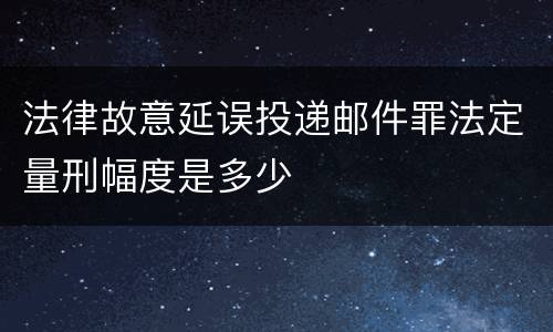 法律故意延误投递邮件罪法定量刑幅度是多少