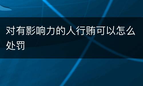 对有影响力的人行贿可以怎么处罚