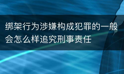 绑架行为涉嫌构成犯罪的一般会怎么样追究刑事责任
