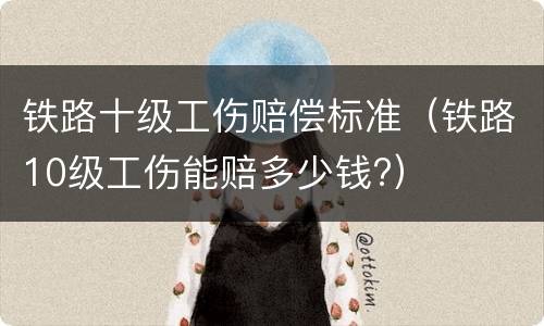铁路十级工伤赔偿标准（铁路10级工伤能赔多少钱?）