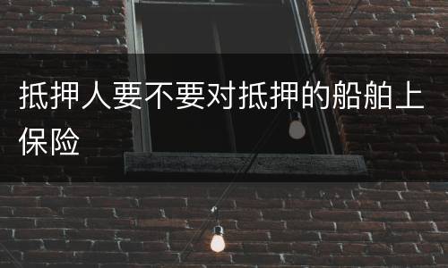 抵押人要不要对抵押的船舶上保险